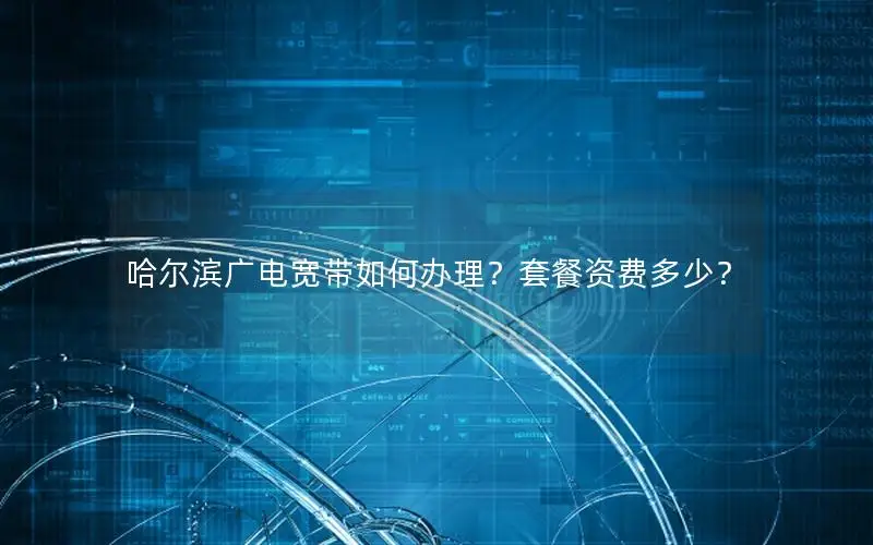 哈尔滨广电宽带如何办理？套餐资费多少？
