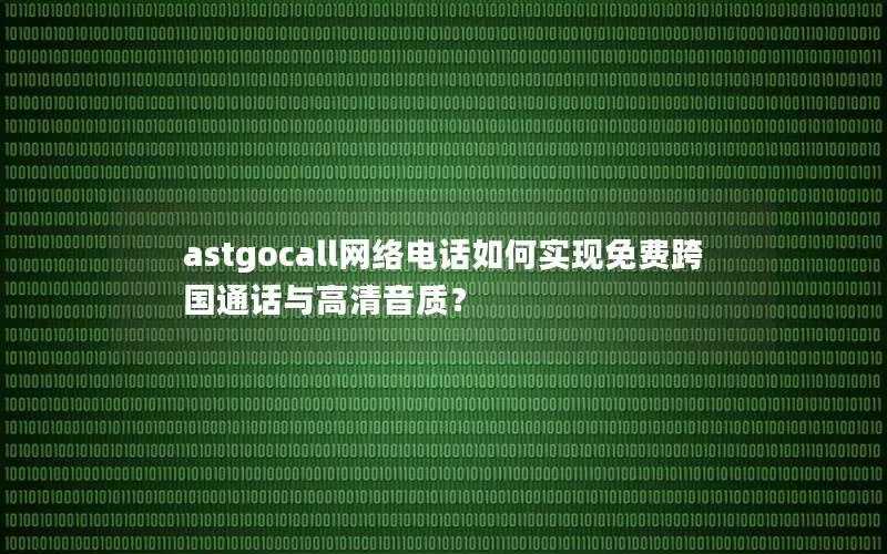 astgocall网络电话如何实现免费跨国通话与高清音质？