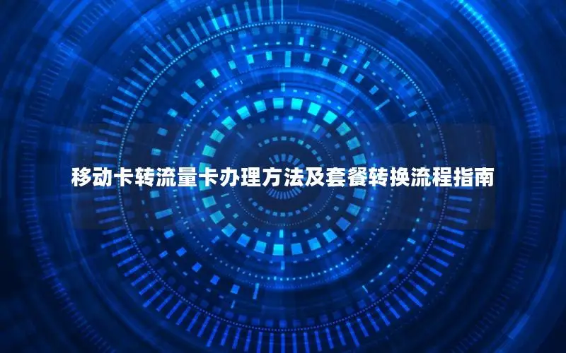移动卡转流量卡办理方法及套餐转换流程指南