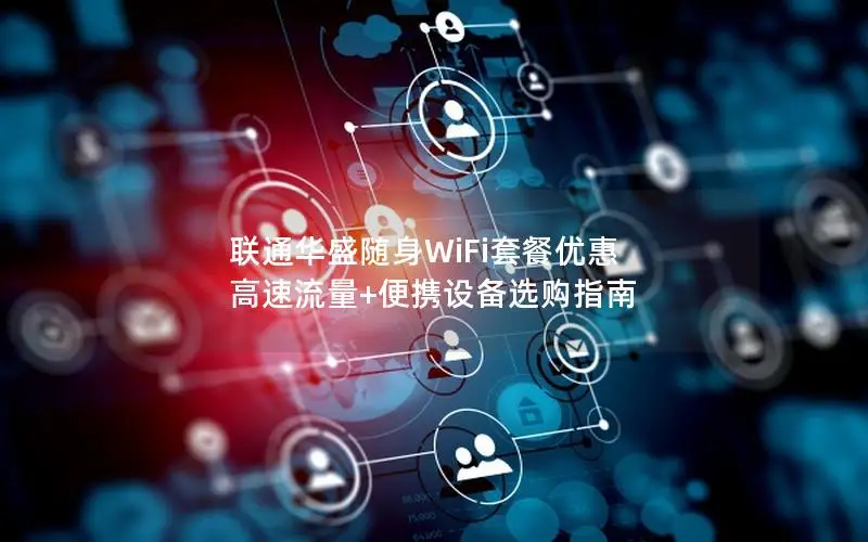 联通华盛随身WiFi套餐优惠 高速流量+便携设备选购指南