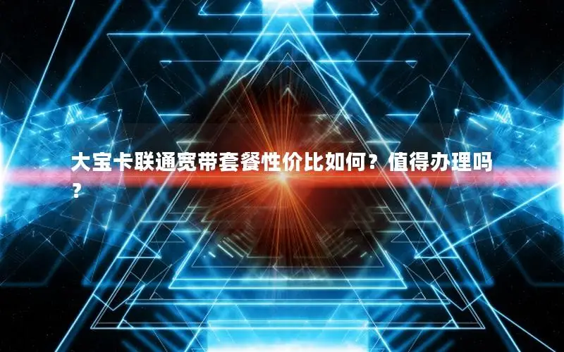大宝卡联通宽带套餐性价比如何？值得办理吗？