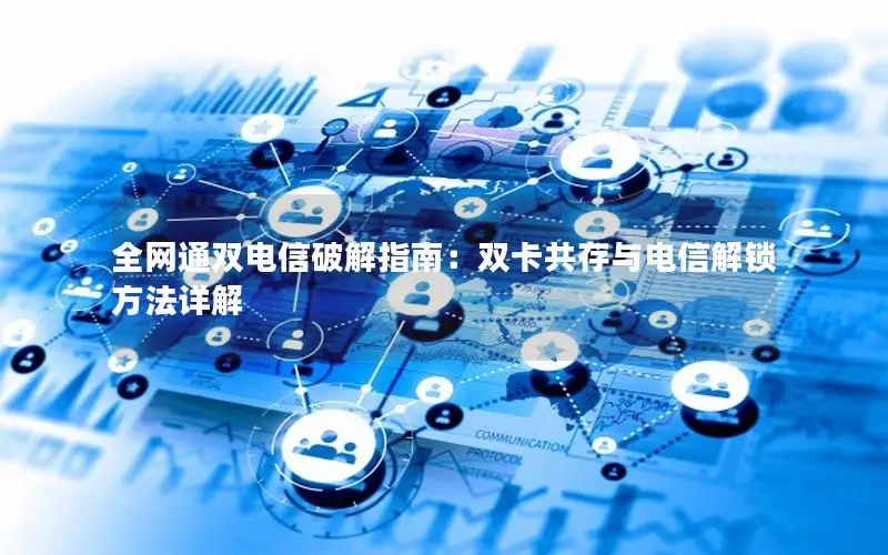 全网通双电信破解指南：双卡共存与电信解锁方法详解