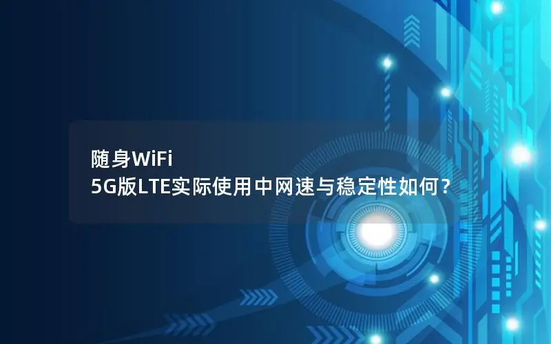 随身WiFi 5G版LTE实际使用中网速与稳定性如何？