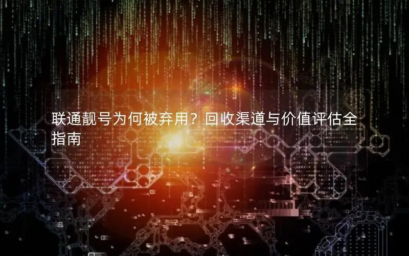 联通靓号为何被弃用？回收渠道与价值评估全指南