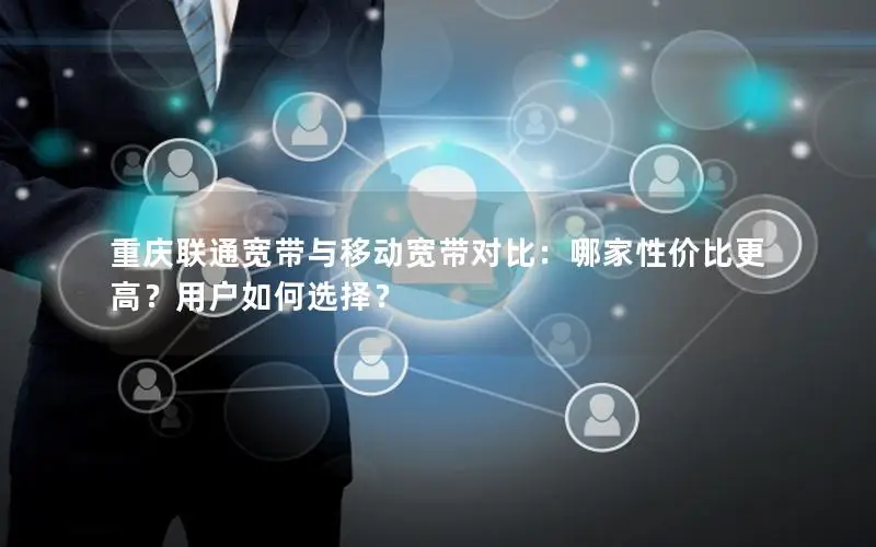 重庆联通宽带与移动宽带对比：哪家性价比更高？用户如何选择？