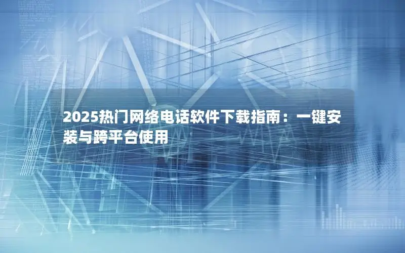 2025热门网络电话软件下载指南：一键安装与跨平台使用