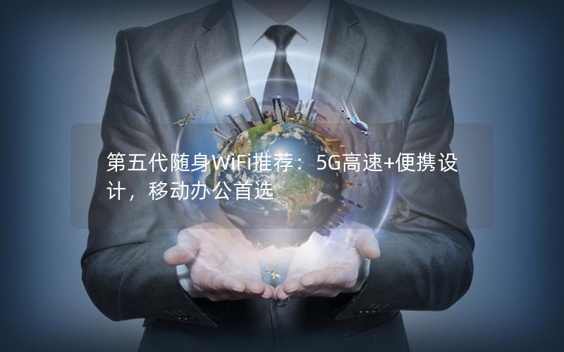 第五代随身WiFi推荐：5G高速+便携设计，移动办公首选
