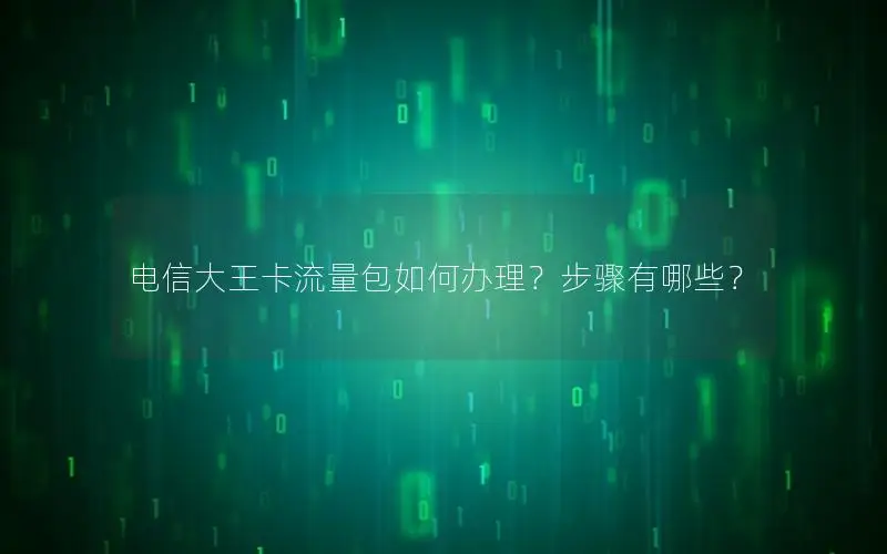 电信大王卡流量包如何办理？步骤有哪些？