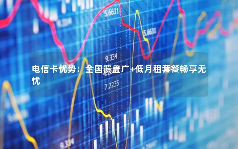 电信卡优势：全国覆盖广+低月租套餐畅享无忧