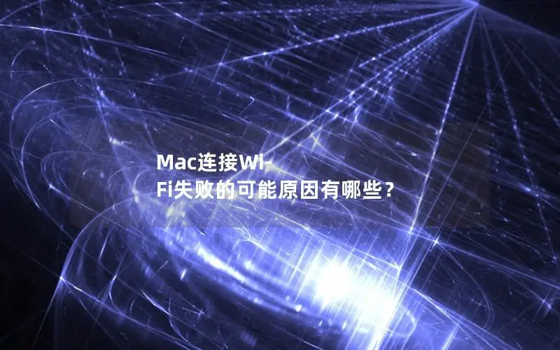 Mac连接Wi-Fi失败的可能原因有哪些？