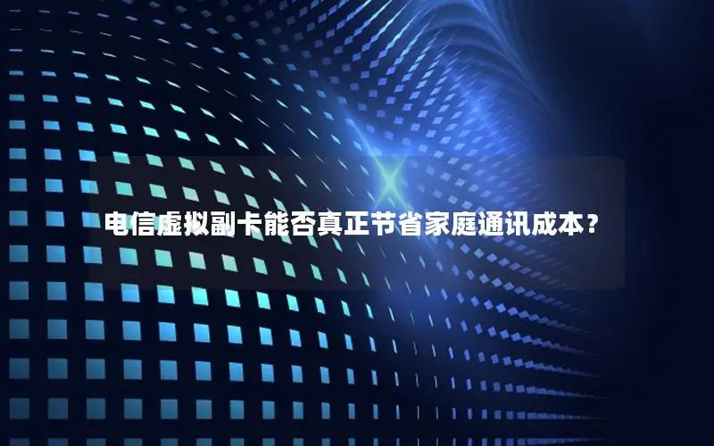电信虚拟副卡能否真正节省家庭通讯成本？