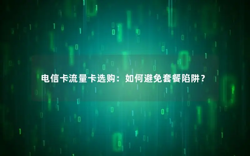 电信卡流量卡选购：如何避免套餐陷阱？