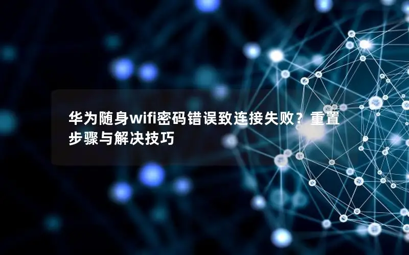 华为随身wifi密码错误致连接失败？重置步骤与解决技巧