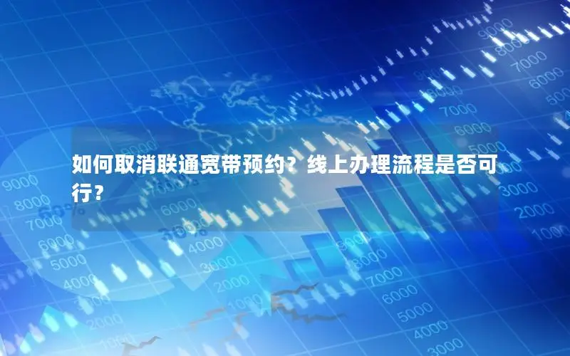 如何取消联通宽带预约？线上办理流程是否可行？