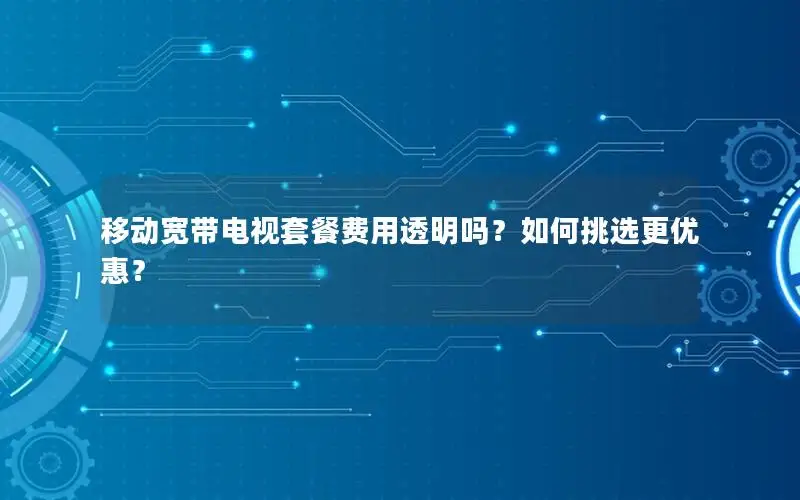 移动宽带电视套餐费用透明吗？如何挑选更优惠？