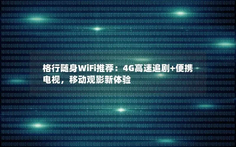 格行随身WiFi推荐：4G高速追剧+便携电视，移动观影新体验