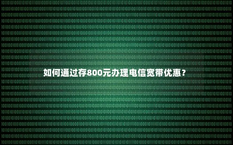 如何通过存800元办理电信宽带优惠？