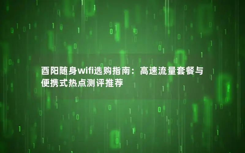 酉阳随身wifi选购指南：高速流量套餐与便携式热点测评推荐