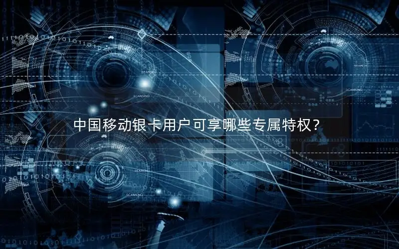 中国移动银卡用户可享哪些专属特权？
