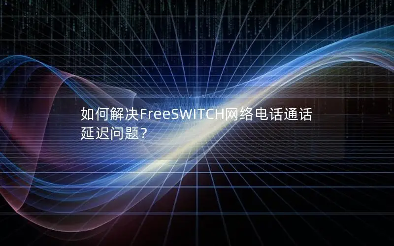 如何解决FreeSWITCH网络电话通话延迟问题？