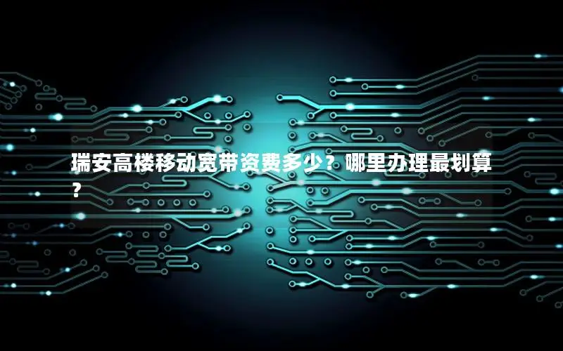 瑞安高楼移动宽带资费多少？哪里办理最划算？