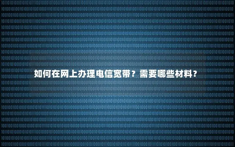 如何在网上办理电信宽带？需要哪些材料？