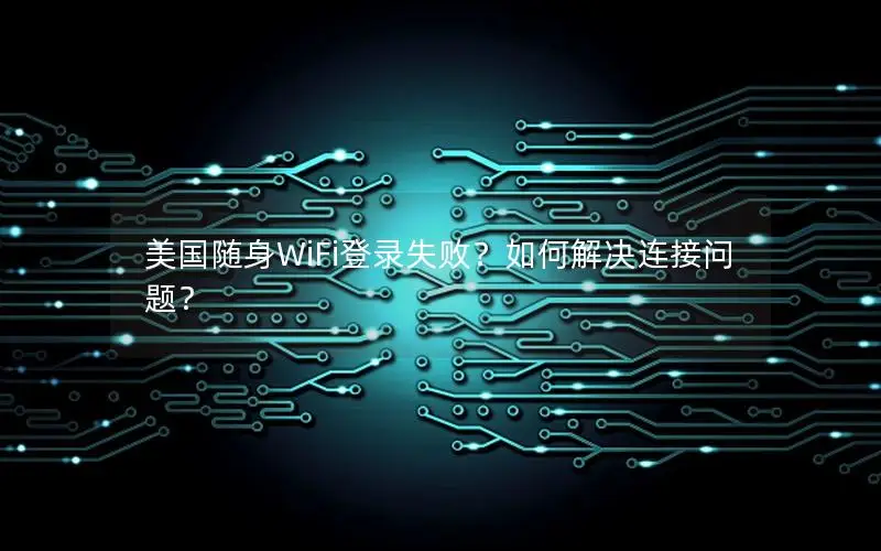 美国随身WiFi登录失败？如何解决连接问题？