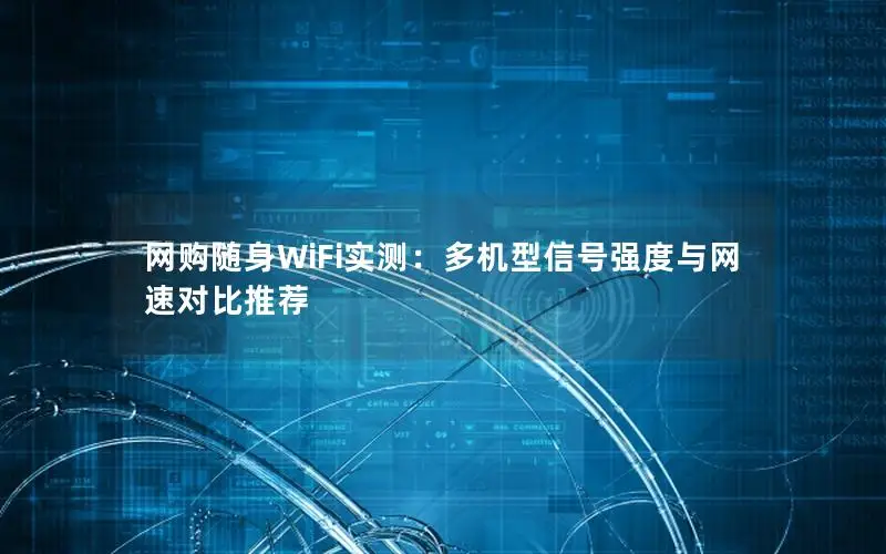 网购随身WiFi实测：多机型信号强度与网速对比推荐