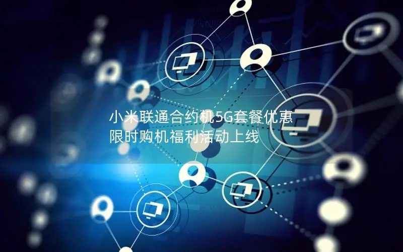 小米联通合约机5G套餐优惠 限时购机福利活动上线