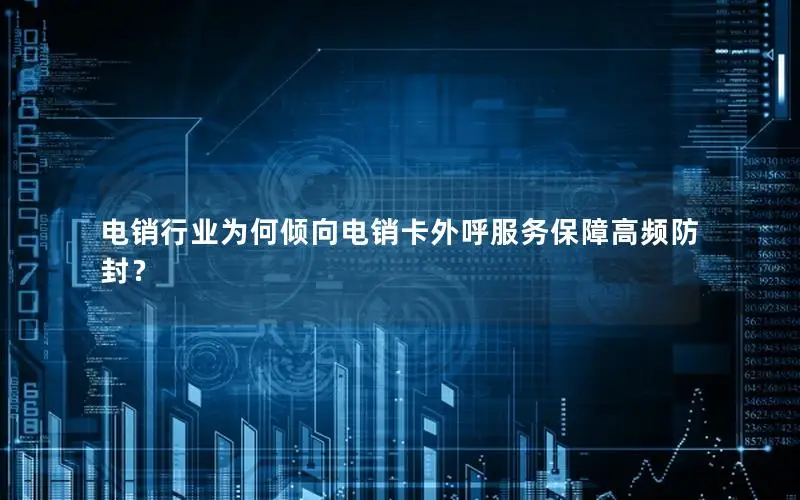 电销行业为何倾向电销卡外呼服务保障高频防封？