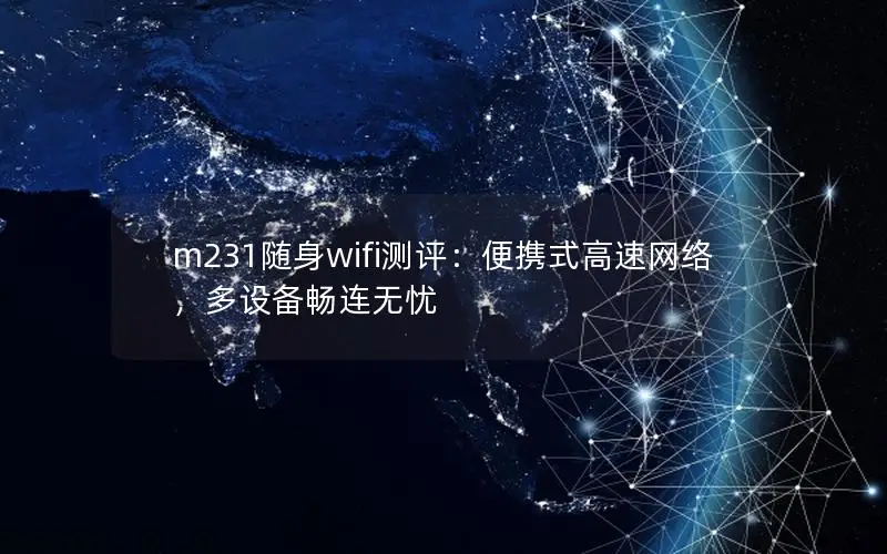 m231随身wifi测评：便携式高速网络，多设备畅连无忧