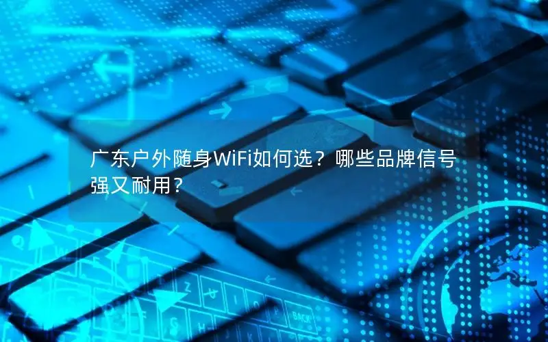广东户外随身WiFi如何选？哪些品牌信号强又耐用？