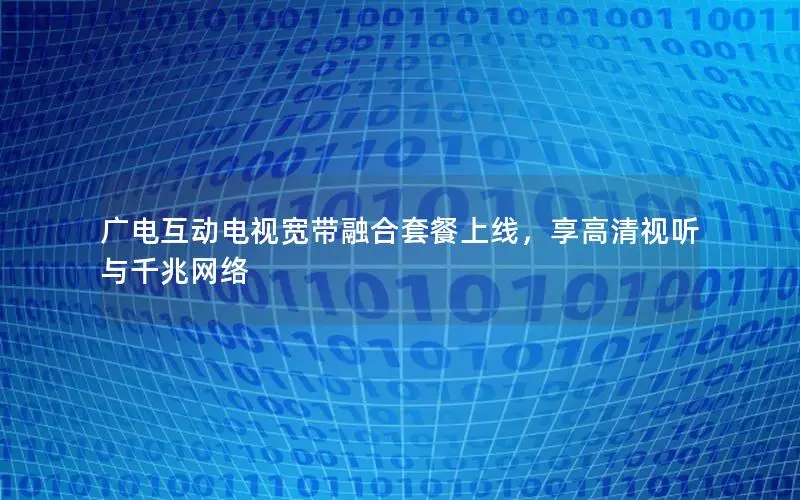 广电互动电视宽带融合套餐上线，享高清视听与千兆网络