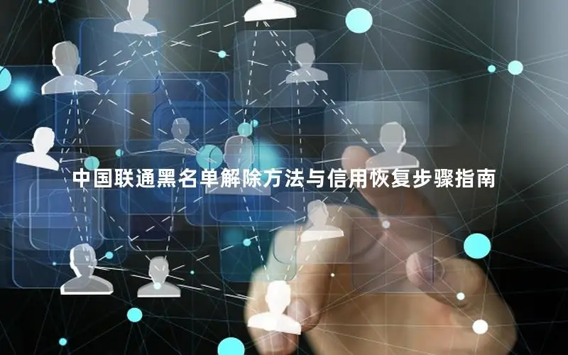 中国联通黑名单解除方法与信用恢复步骤指南