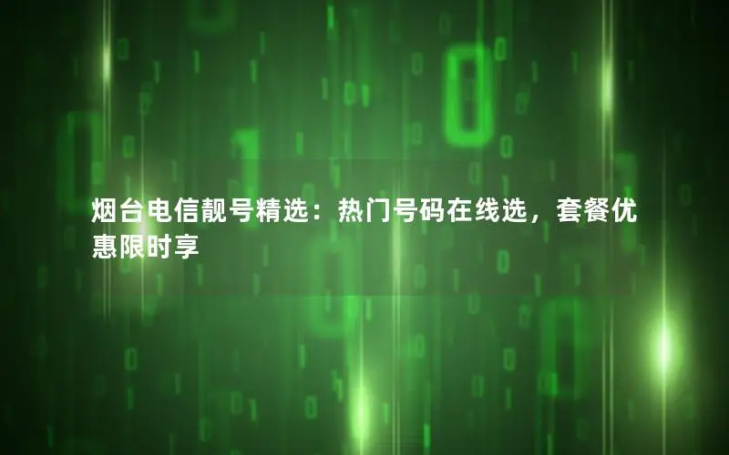 烟台电信靓号精选：热门号码在线选，套餐优惠限时享