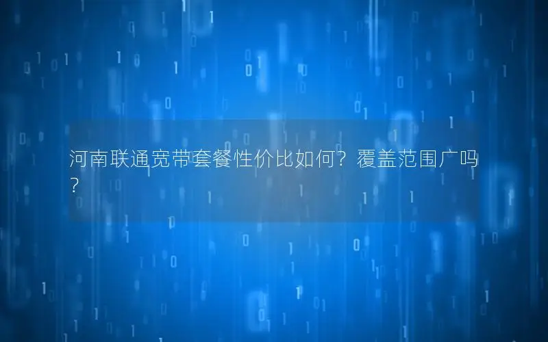 河南联通宽带套餐性价比如何？覆盖范围广吗？