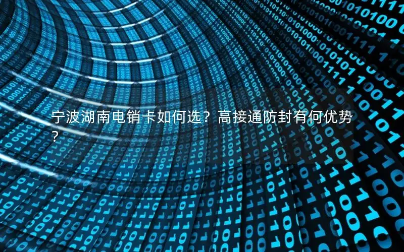 宁波湖南电销卡如何选？高接通防封有何优势？