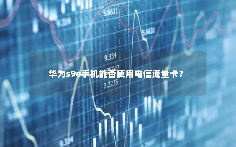 华为s9e手机能否使用电信流量卡？