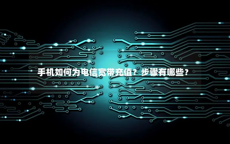 手机如何为电信宽带充值？步骤有哪些？