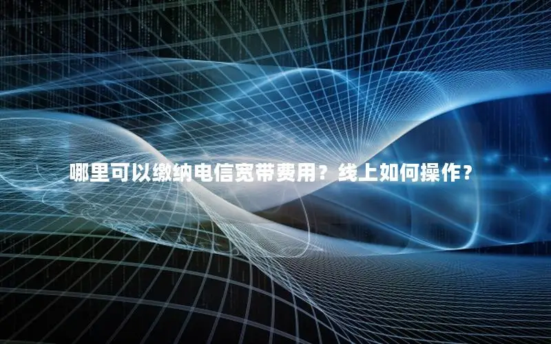 哪里可以缴纳电信宽带费用？线上如何操作？