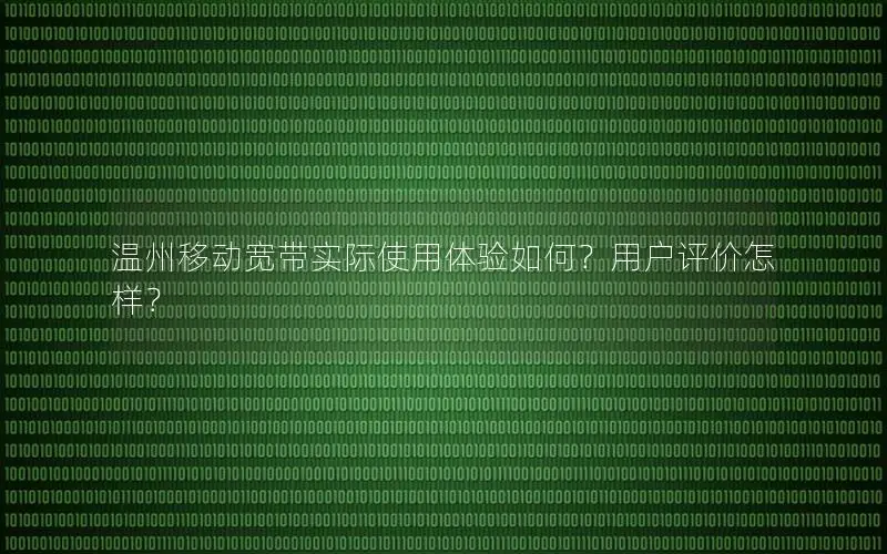 温州移动宽带实际使用体验如何？用户评价怎样？