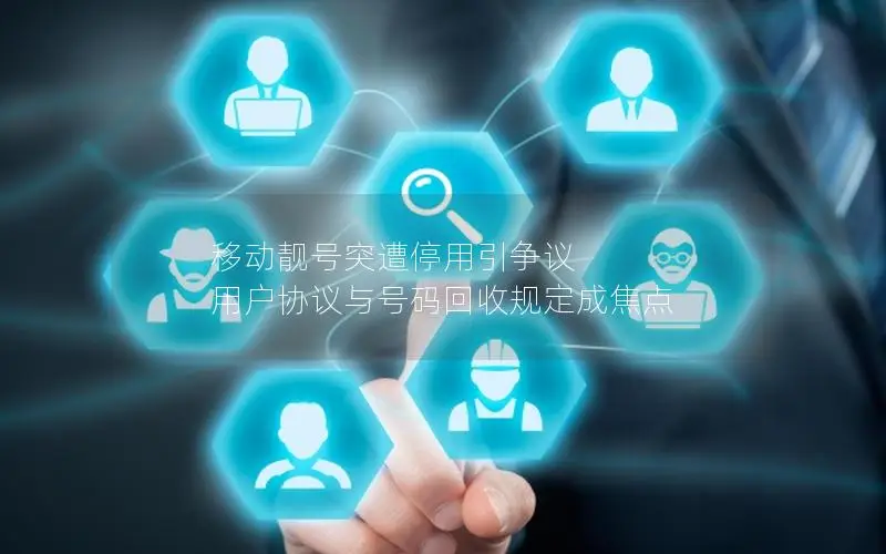 移动靓号突遭停用引争议 用户协议与号码回收规定成焦点