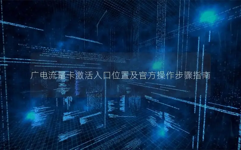 广电流量卡激活入口位置及官方操作步骤指南