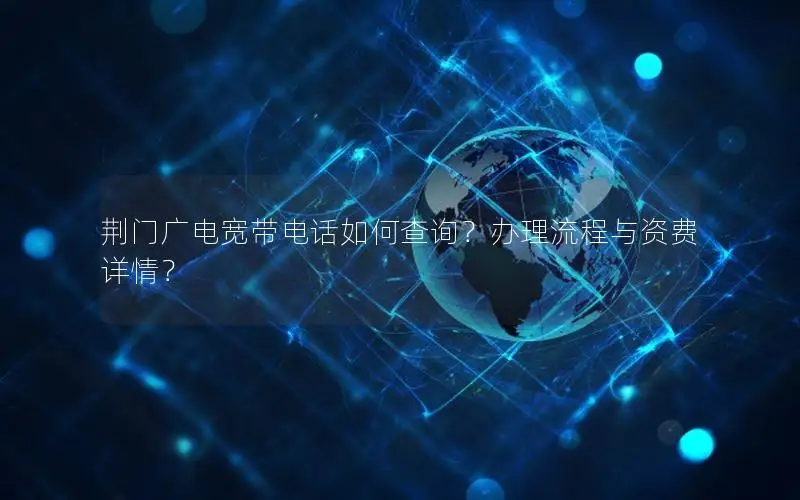 荆门广电宽带电话如何查询？办理流程与资费详情？