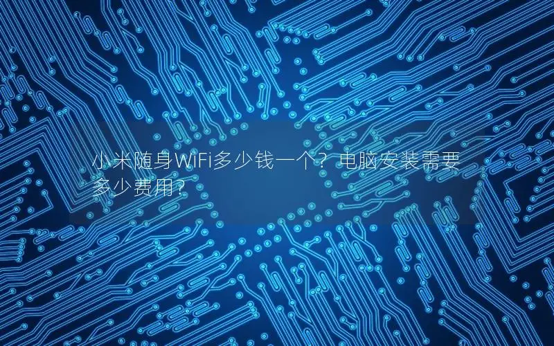 小米随身WiFi多少钱一个？电脑安装需要多少费用？