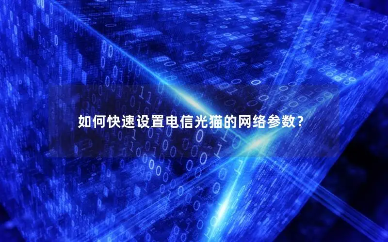 如何快速设置电信光猫的网络参数？
