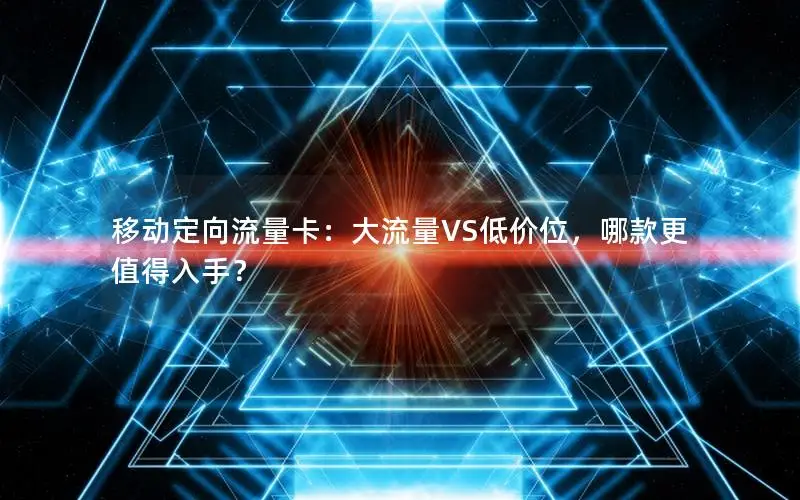 移动定向流量卡：大流量VS低价位，哪款更值得入手？