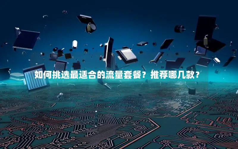 如何挑选最适合的流量套餐？推荐哪几款？