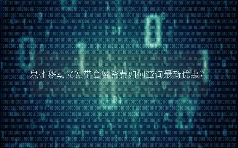 泉州移动光宽带套餐资费如何查询最新优惠？