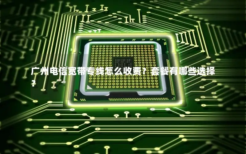 广州电信宽带专线怎么收费？套餐有哪些选择？
